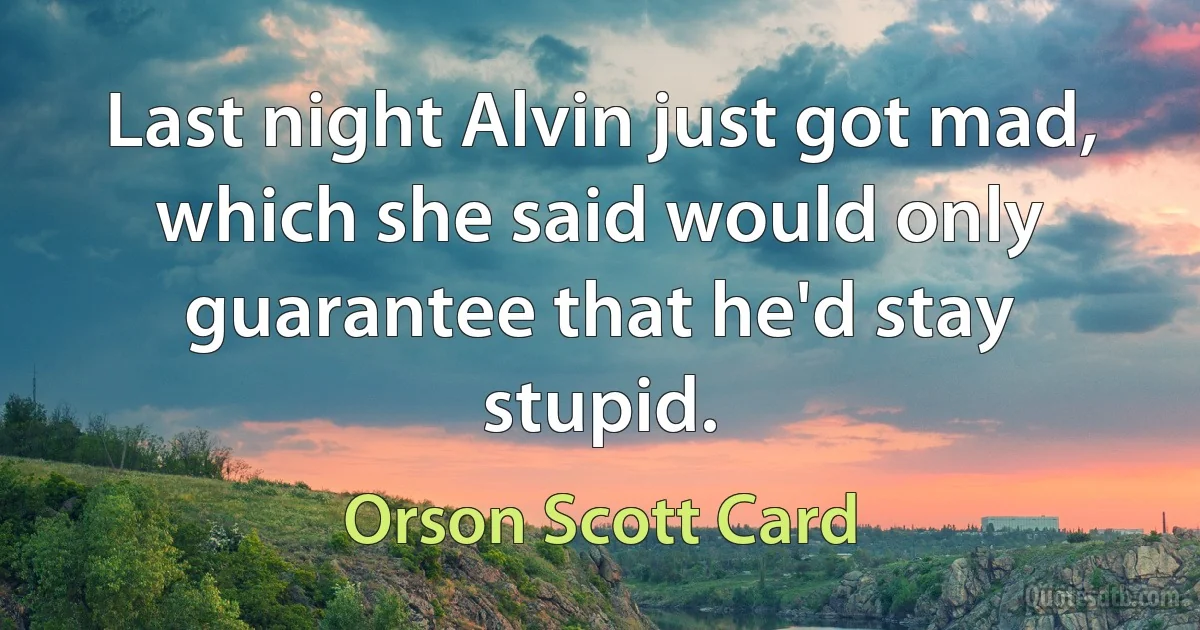 Last night Alvin just got mad, which she said would only guarantee that he'd stay stupid. (Orson Scott Card)