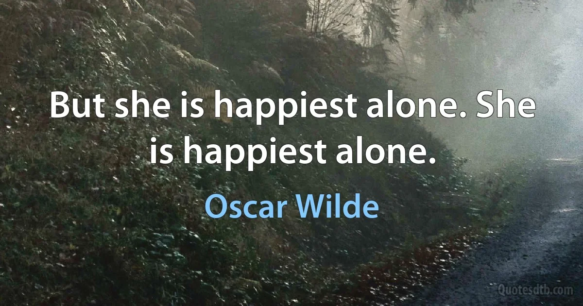 But she is happiest alone. She is happiest alone. (Oscar Wilde)