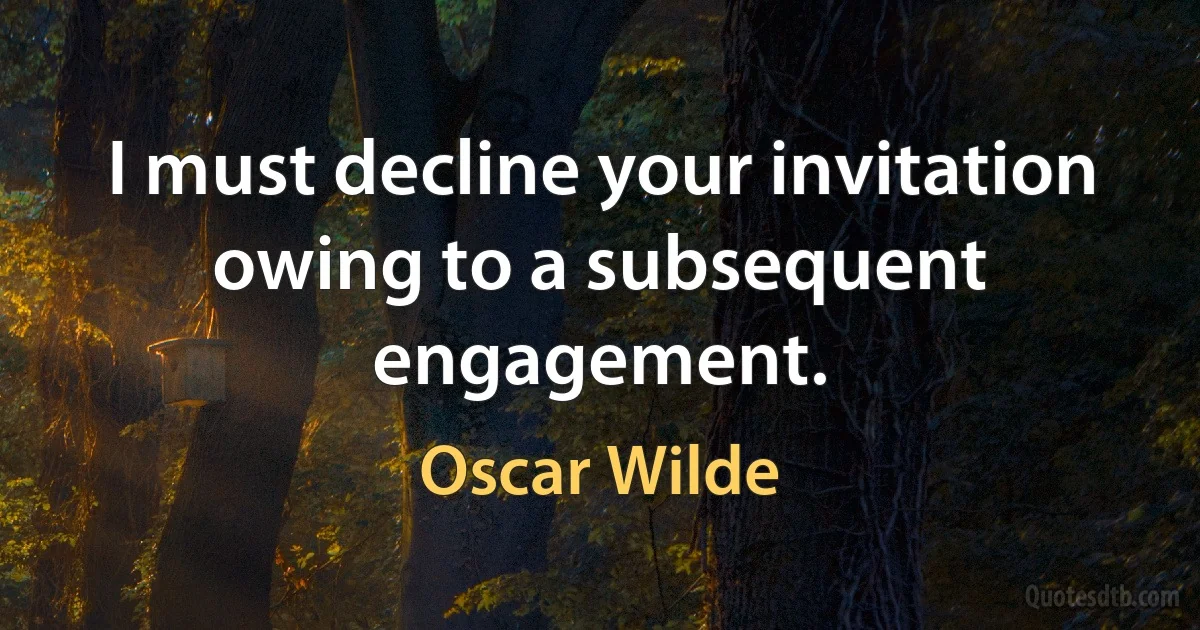 I must decline your invitation owing to a subsequent engagement. (Oscar Wilde)