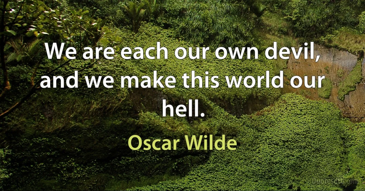 We are each our own devil, and we make this world our hell. (Oscar Wilde)