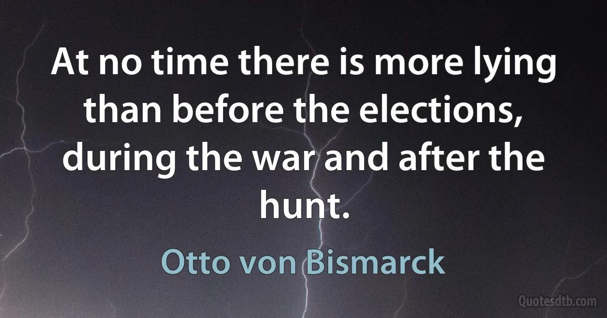 At no time there is more lying than before the elections, during the war and after the hunt. (Otto von Bismarck)