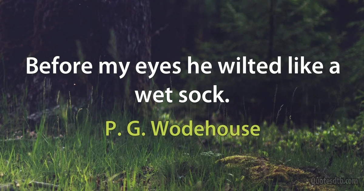 Before my eyes he wilted like a wet sock. (P. G. Wodehouse)