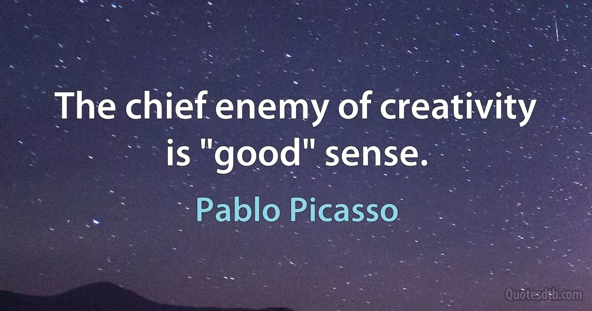 The chief enemy of creativity is "good" sense. (Pablo Picasso)