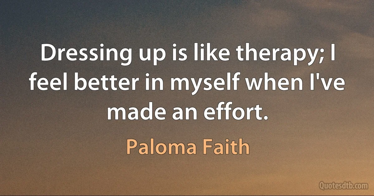 Dressing up is like therapy; I feel better in myself when I've made an effort. (Paloma Faith)