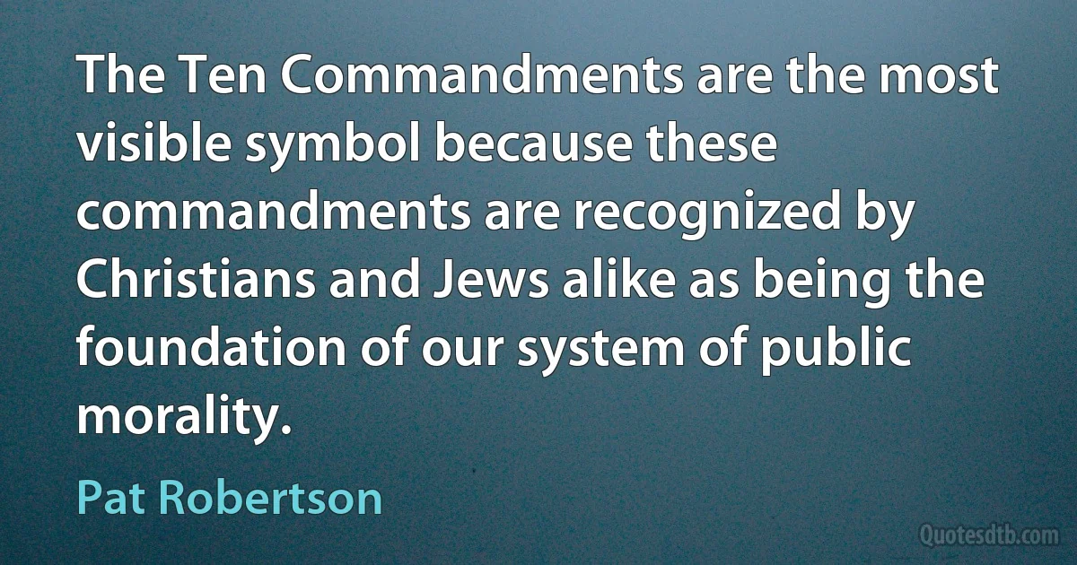 The Ten Commandments are the most visible symbol because these commandments are recognized by Christians and Jews alike as being the foundation of our system of public morality. (Pat Robertson)