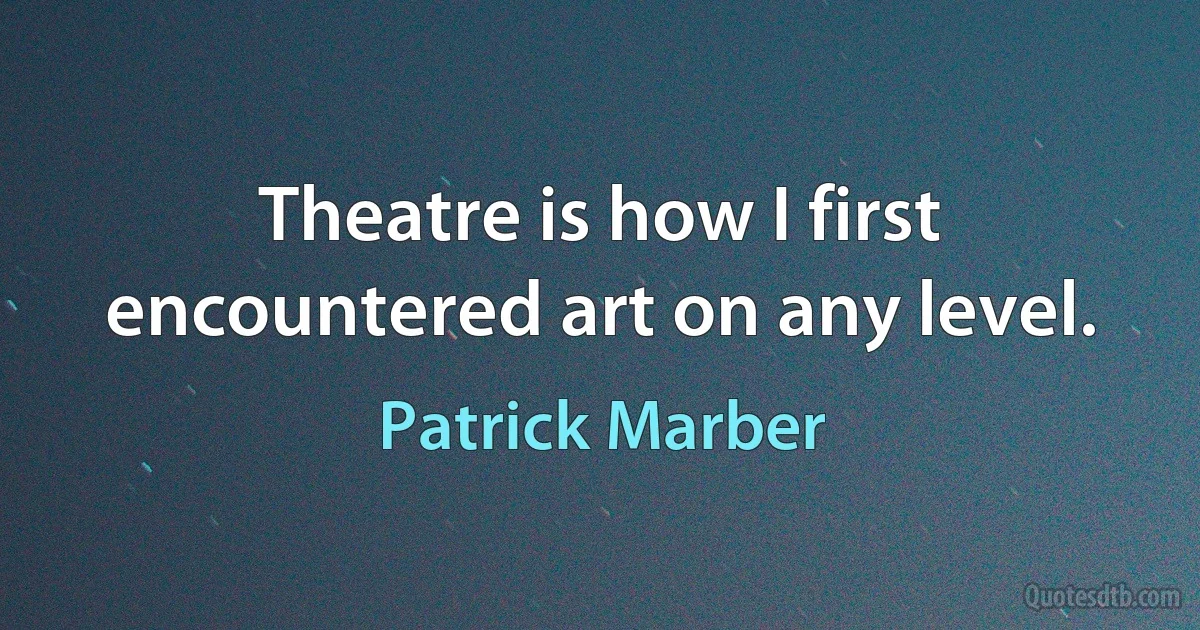 Theatre is how I first encountered art on any level. (Patrick Marber)