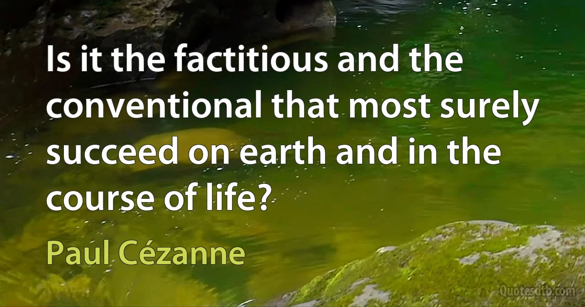 Is it the factitious and the conventional that most surely succeed on earth and in the course of life? (Paul Cézanne)