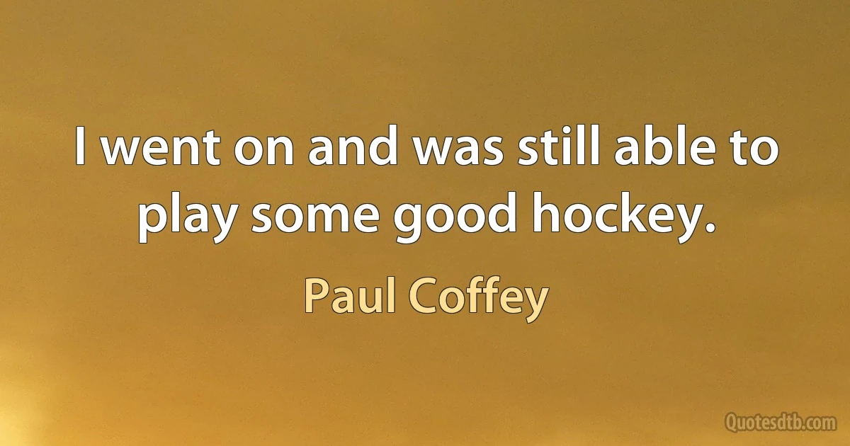 I went on and was still able to play some good hockey. (Paul Coffey)