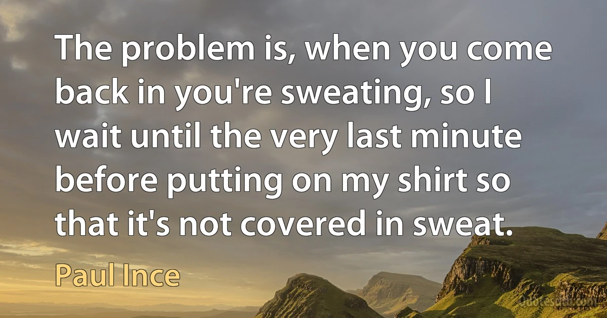 The problem is, when you come back in you're sweating, so I wait until the very last minute before putting on my shirt so that it's not covered in sweat. (Paul Ince)