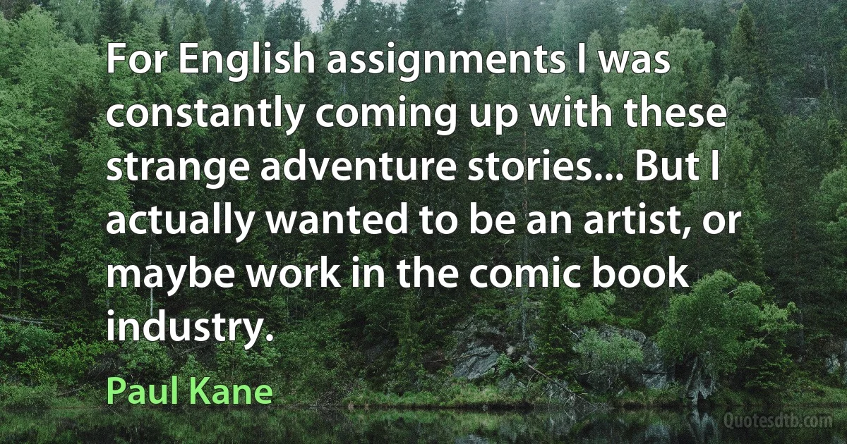 For English assignments I was constantly coming up with these strange adventure stories... But I actually wanted to be an artist, or maybe work in the comic book industry. (Paul Kane)