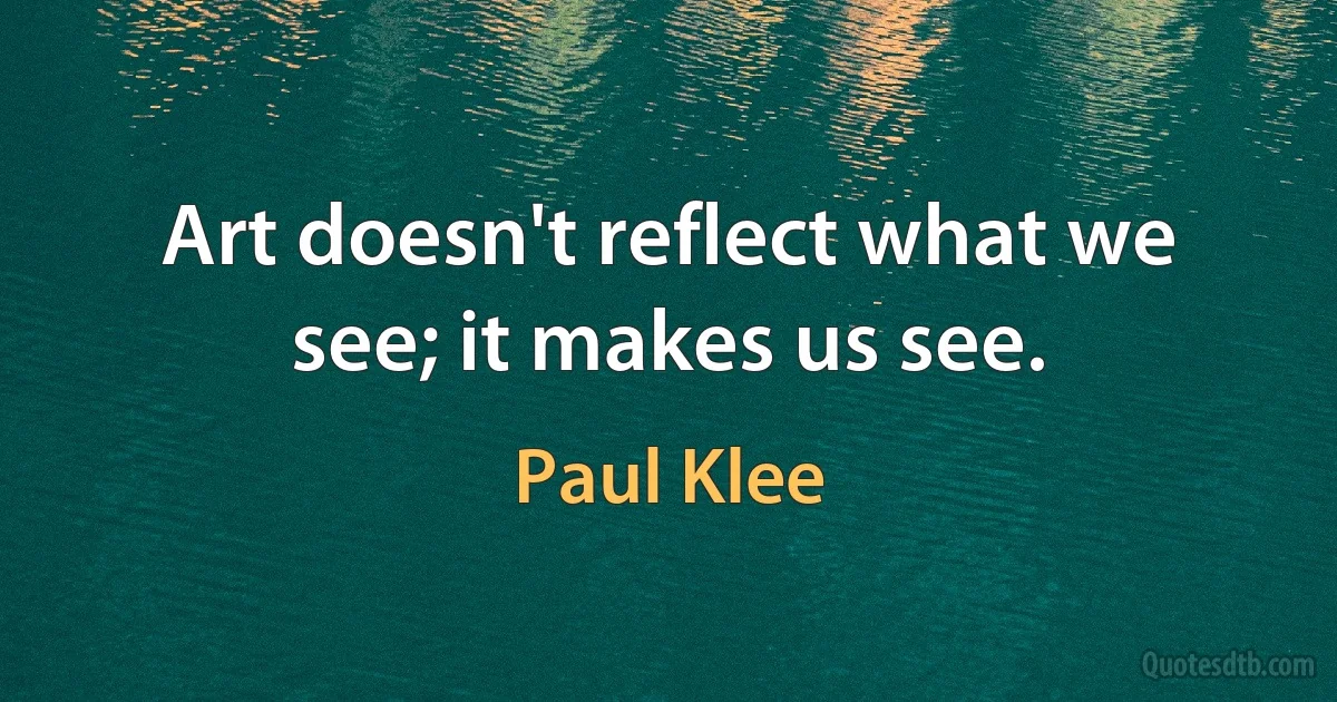 Art doesn't reflect what we see; it makes us see. (Paul Klee)