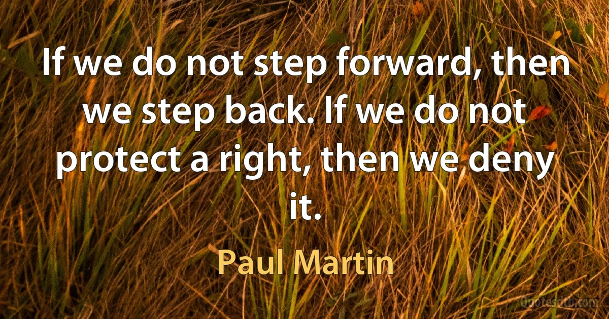 If we do not step forward, then we step back. If we do not protect a right, then we deny it. (Paul Martin)