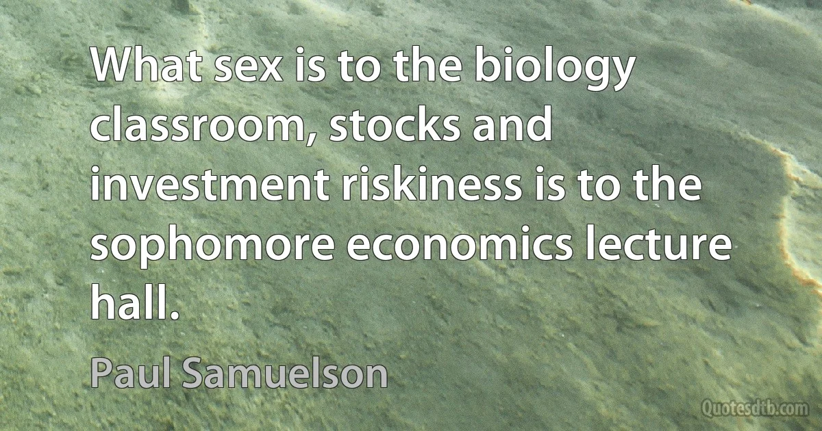 What sex is to the biology classroom, stocks and investment riskiness is to the sophomore economics lecture hall. (Paul Samuelson)