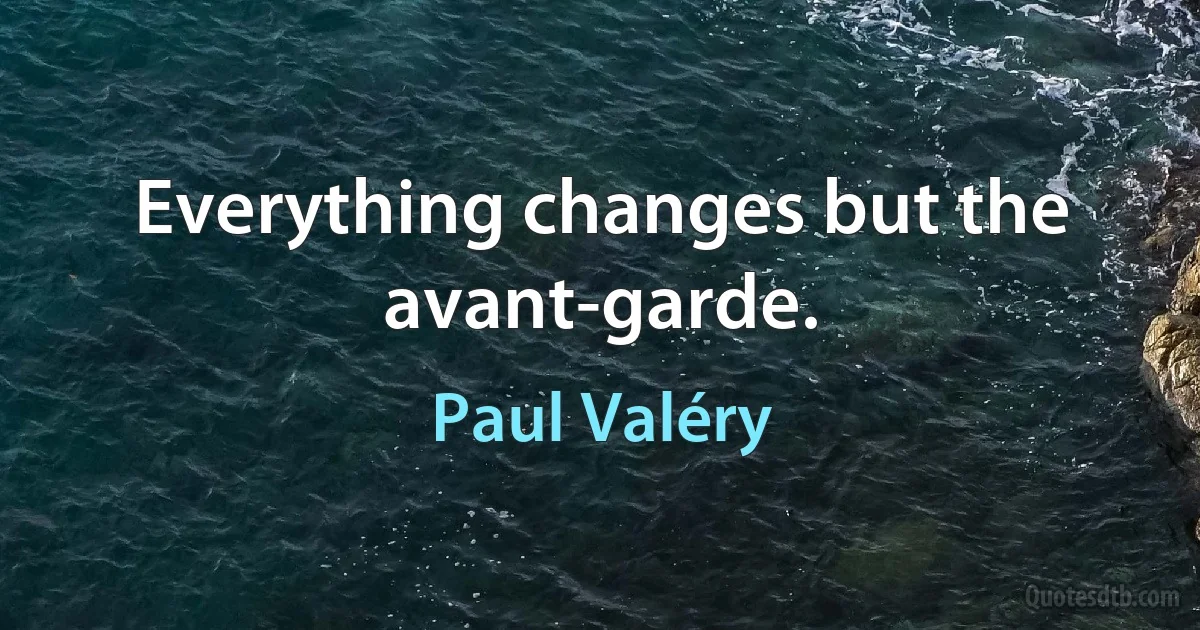 Everything changes but the avant-garde. (Paul Valéry)