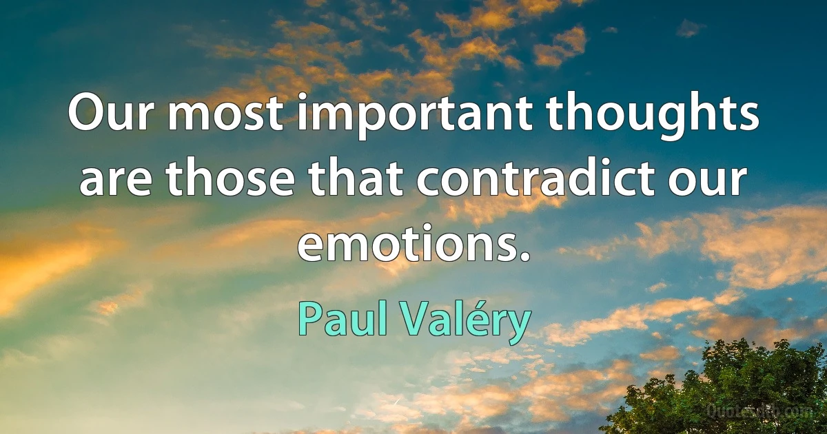 Our most important thoughts are those that contradict our emotions. (Paul Valéry)