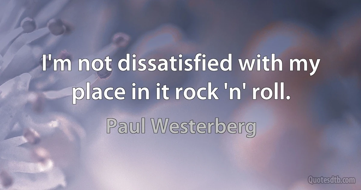 I'm not dissatisfied with my place in it rock 'n' roll. (Paul Westerberg)