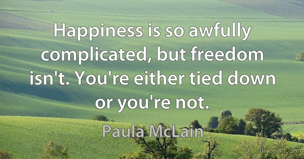 Happiness is so awfully complicated, but freedom isn't. You're either tied down or you're not. (Paula McLain)