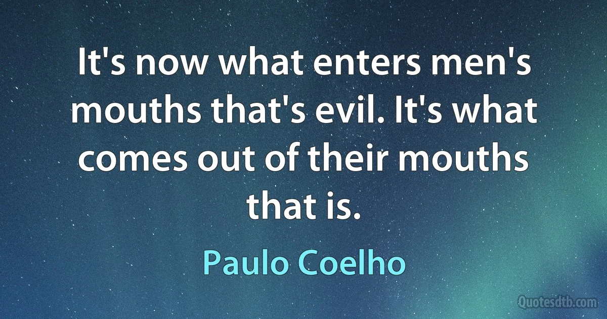 It's now what enters men's mouths that's evil. It's what comes out of their mouths that is. (Paulo Coelho)