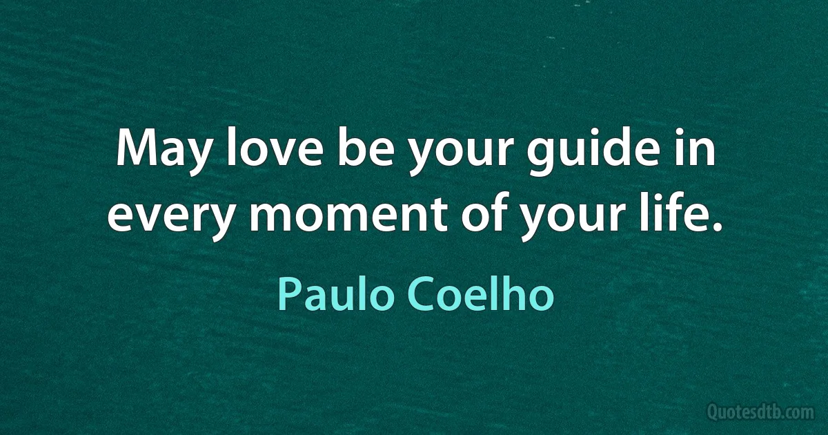 May love be your guide in every moment of your life. (Paulo Coelho)