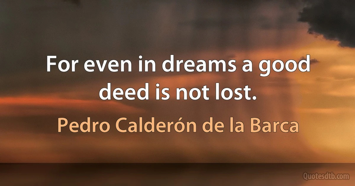 For even in dreams a good deed is not lost. (Pedro Calderón de la Barca)