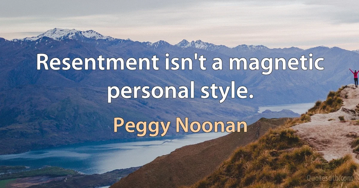 Resentment isn't a magnetic personal style. (Peggy Noonan)