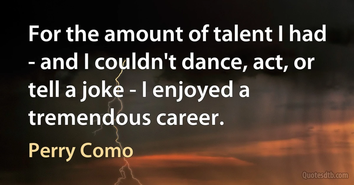 For the amount of talent I had - and I couldn't dance, act, or tell a joke - I enjoyed a tremendous career. (Perry Como)