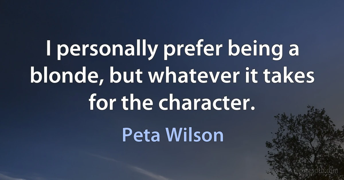 I personally prefer being a blonde, but whatever it takes for the character. (Peta Wilson)