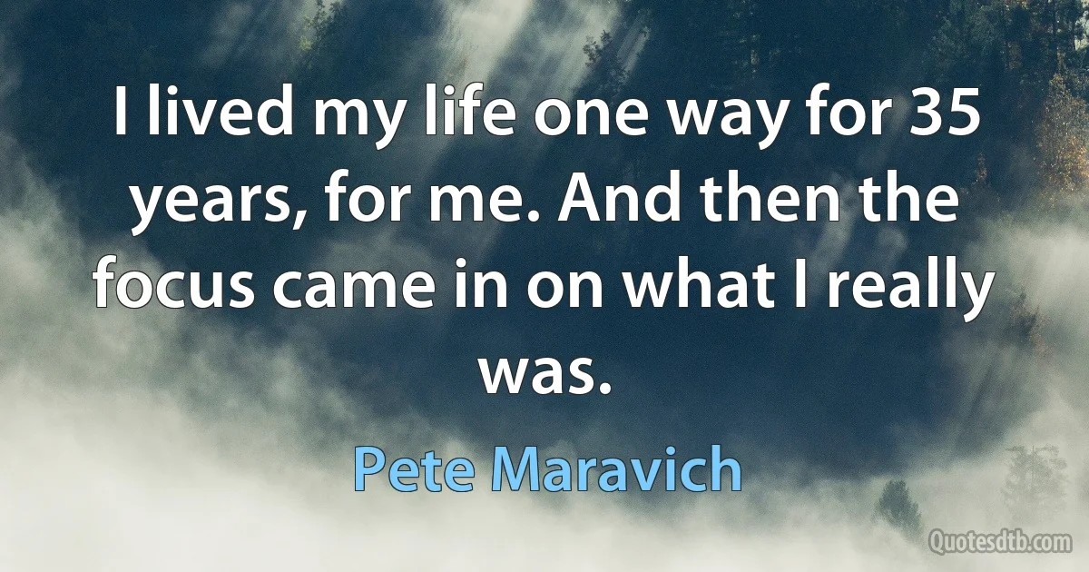 I lived my life one way for 35 years, for me. And then the focus came in on what I really was. (Pete Maravich)