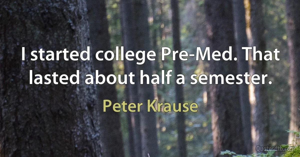 I started college Pre-Med. That lasted about half a semester. (Peter Krause)