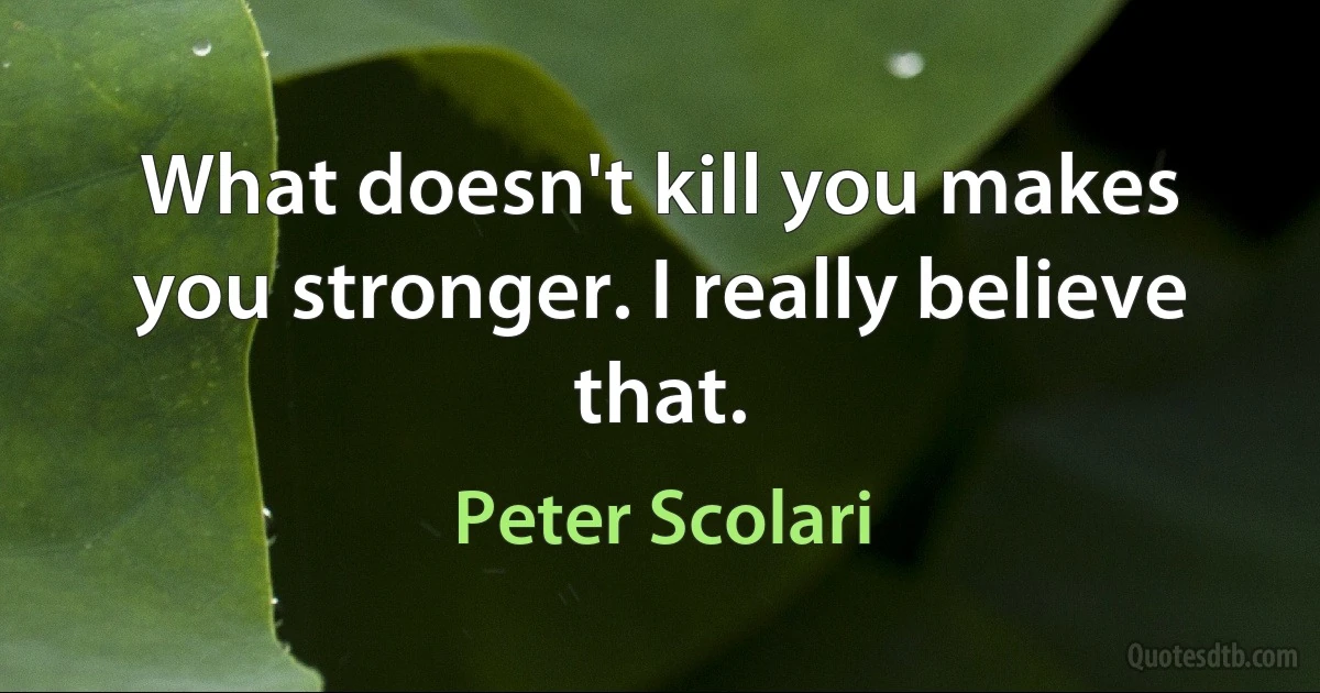 What doesn't kill you makes you stronger. I really believe that. (Peter Scolari)