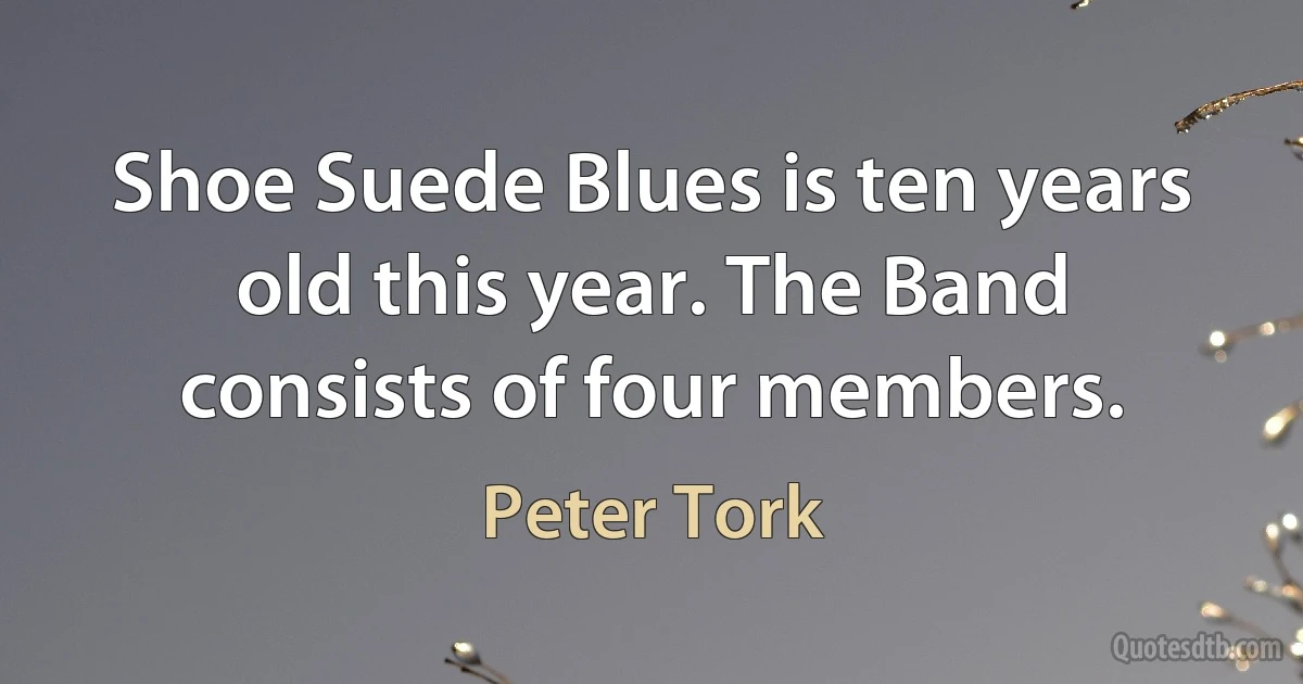 Shoe Suede Blues is ten years old this year. The Band consists of four members. (Peter Tork)