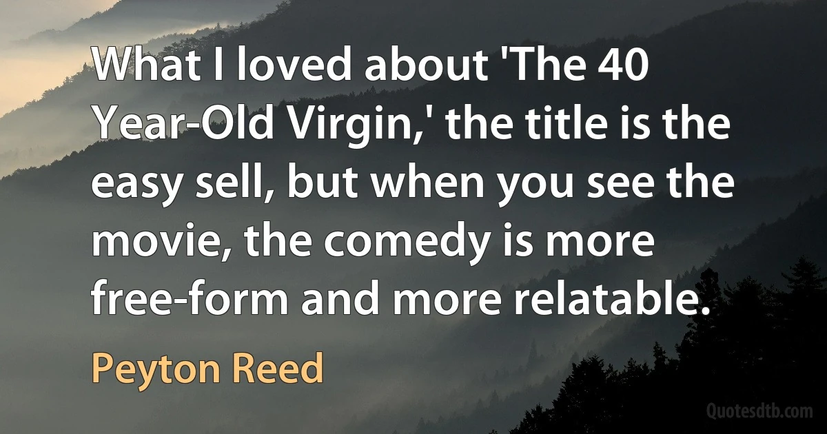 What I loved about 'The 40 Year-Old Virgin,' the title is the easy sell, but when you see the movie, the comedy is more free-form and more relatable. (Peyton Reed)