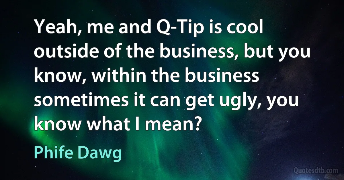 Yeah, me and Q-Tip is cool outside of the business, but you know, within the business sometimes it can get ugly, you know what I mean? (Phife Dawg)