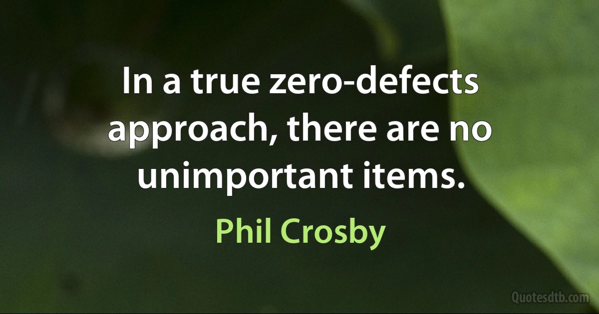 In a true zero-defects approach, there are no unimportant items. (Phil Crosby)