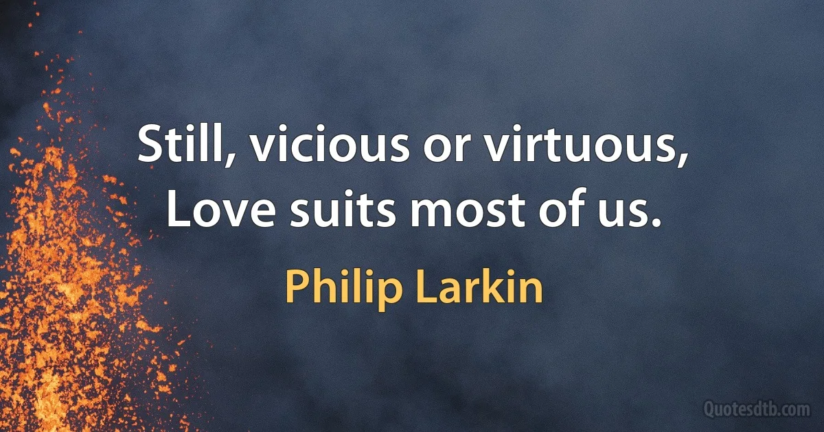 Still, vicious or virtuous,
Love suits most of us. (Philip Larkin)