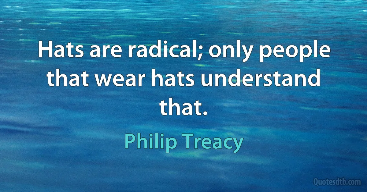 Hats are radical; only people that wear hats understand that. (Philip Treacy)