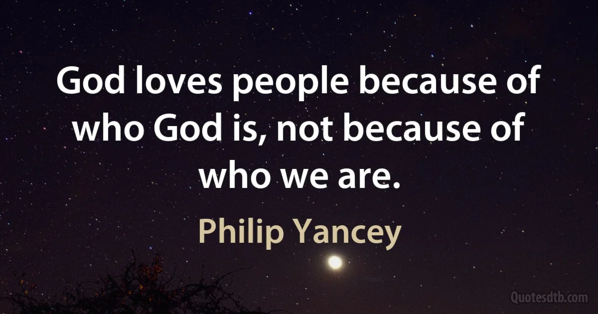 God loves people because of who God is, not because of who we are. (Philip Yancey)