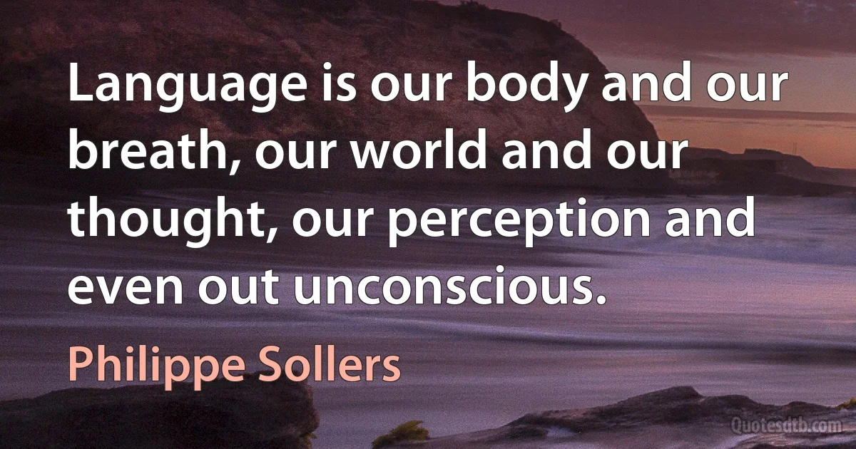 Language is our body and our breath, our world and our thought, our perception and even out unconscious. (Philippe Sollers)