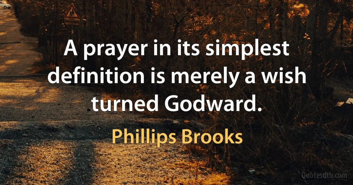 A prayer in its simplest definition is merely a wish turned Godward. (Phillips Brooks)