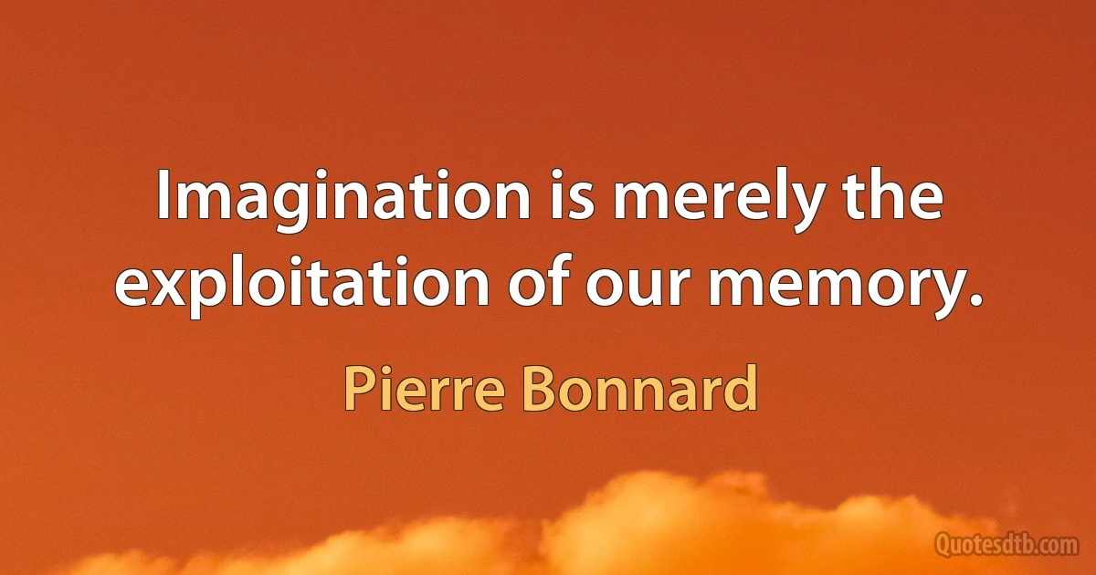 Imagination is merely the exploitation of our memory. (Pierre Bonnard)