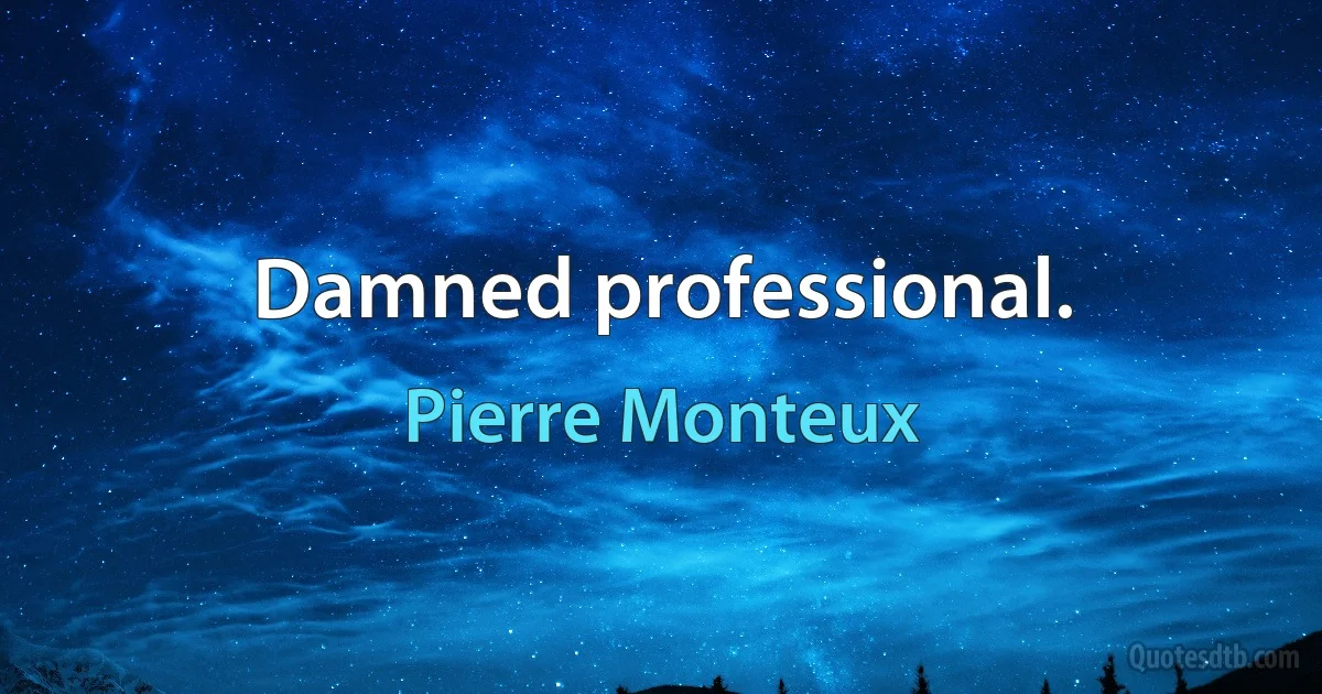 Damned professional. (Pierre Monteux)