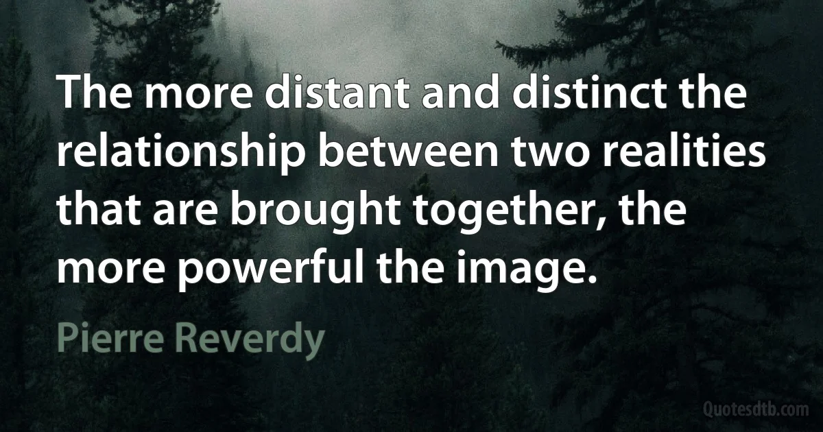 The more distant and distinct the relationship between two realities that are brought together, the more powerful the image. (Pierre Reverdy)