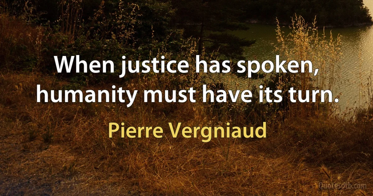 When justice has spoken, humanity must have its turn. (Pierre Vergniaud)