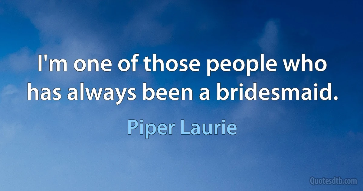 I'm one of those people who has always been a bridesmaid. (Piper Laurie)