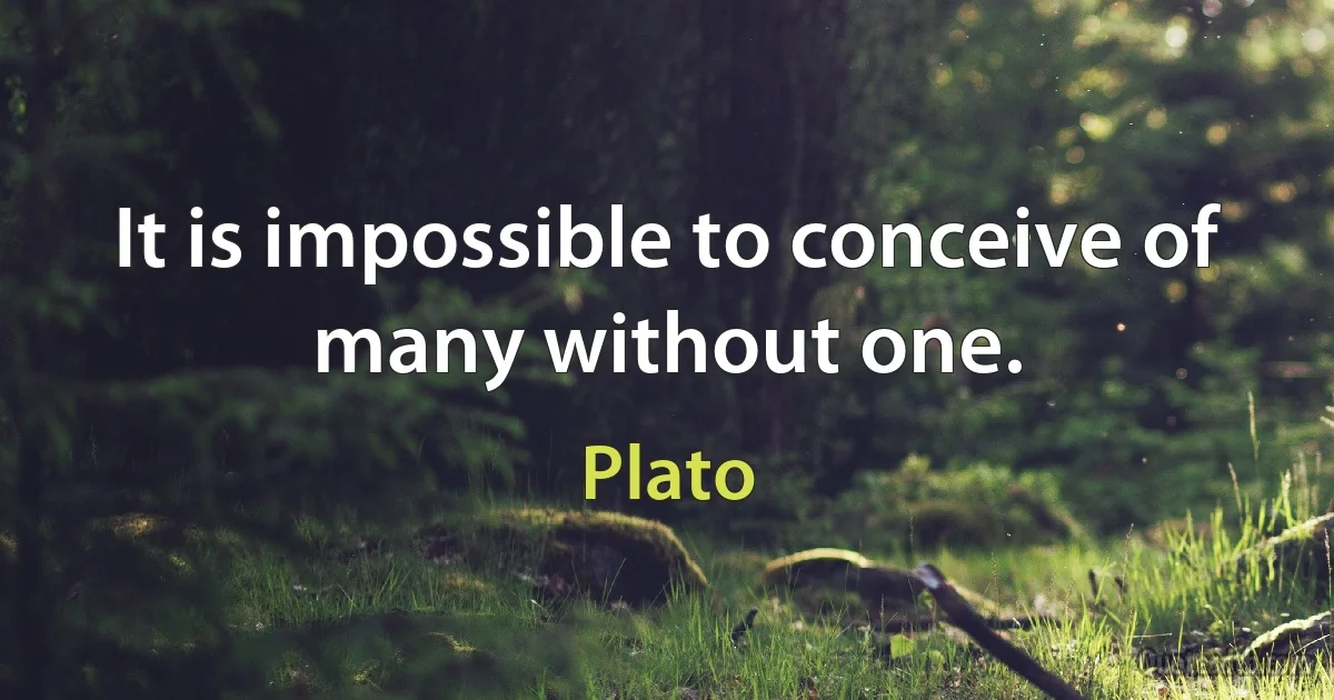 It is impossible to conceive of many without one. (Plato)