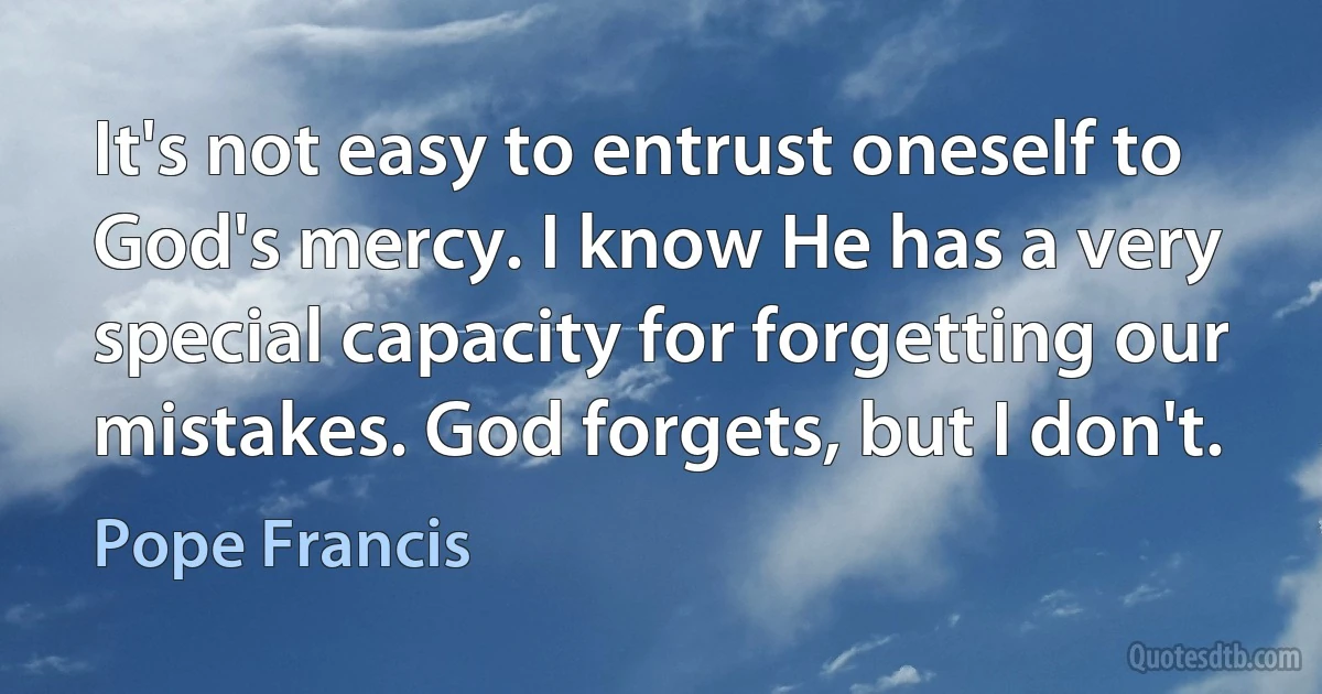 It's not easy to entrust oneself to God's mercy. I know He has a very special capacity for forgetting our mistakes. God forgets, but I don't. (Pope Francis)