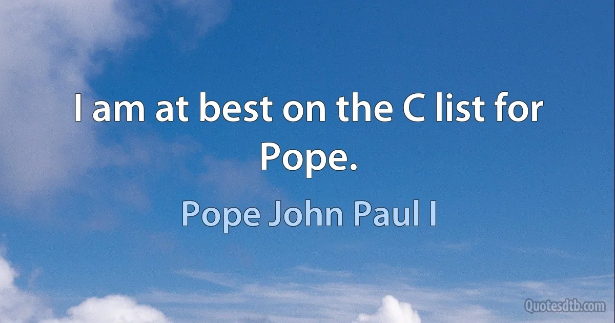 I am at best on the C list for Pope. (Pope John Paul I)