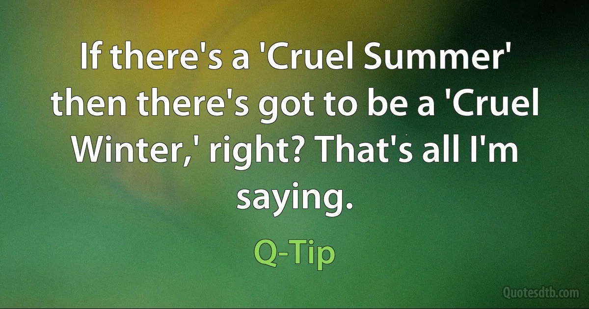 If there's a 'Cruel Summer' then there's got to be a 'Cruel Winter,' right? That's all I'm saying. (Q-Tip)