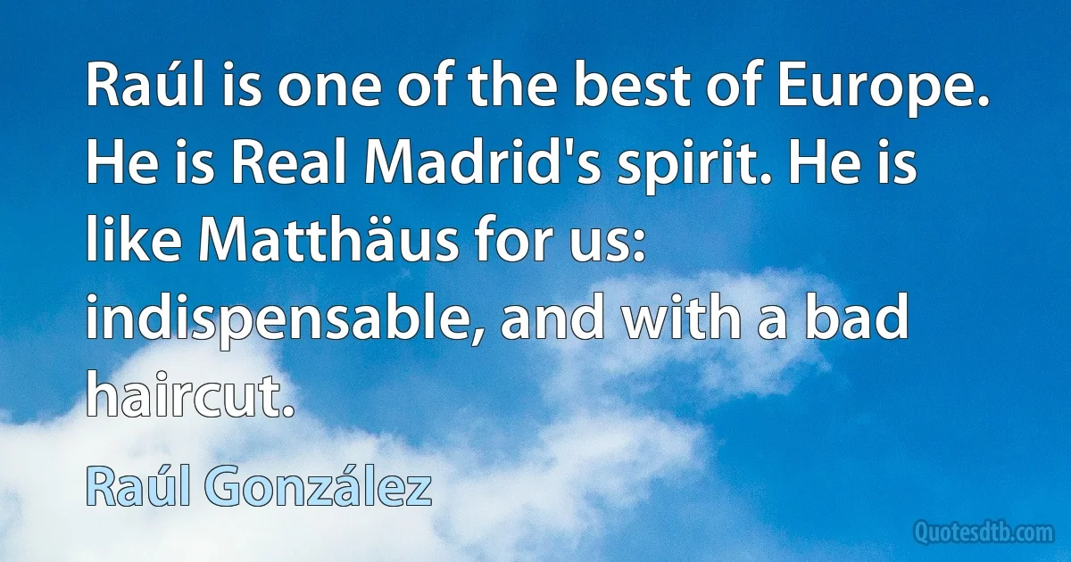 Raúl is one of the best of Europe. He is Real Madrid's spirit. He is like Matthäus for us: indispensable, and with a bad haircut. (Raúl González)