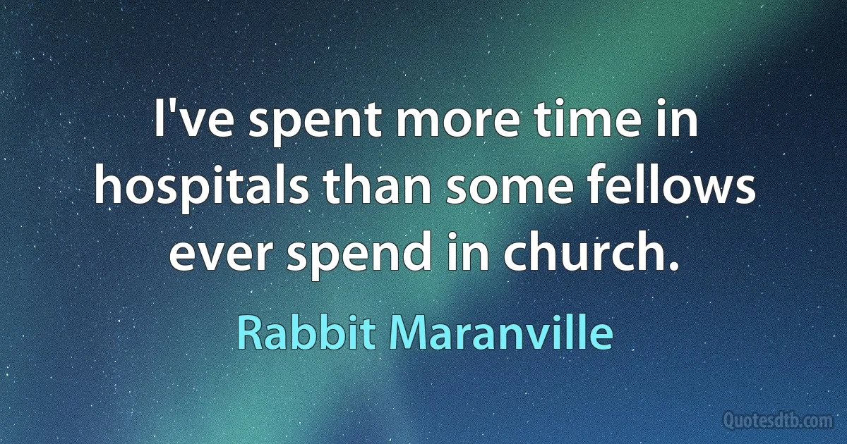 I've spent more time in hospitals than some fellows ever spend in church. (Rabbit Maranville)